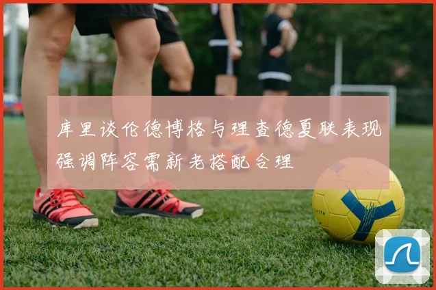 库里谈伦德博格与理查德夏联表现强调阵容需新老搭配合理
