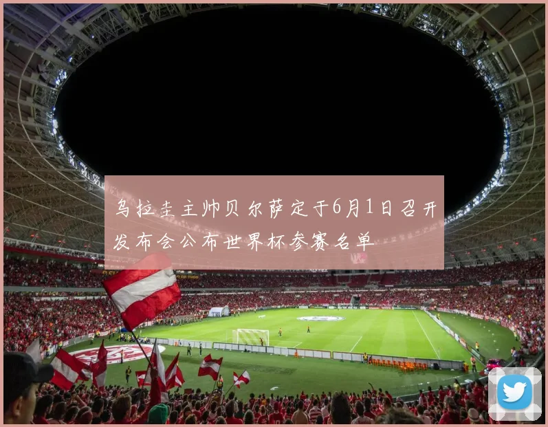 乌拉圭主帅贝尔萨定于6月1日召开发布会公布世界杯参赛名单