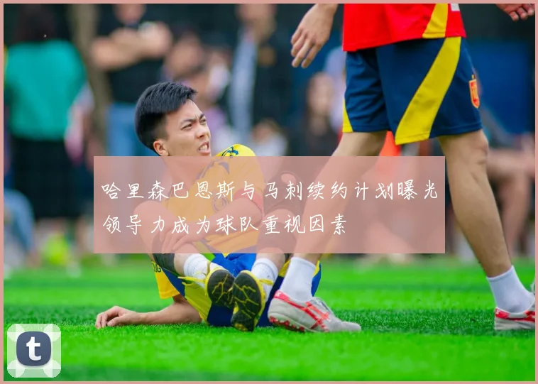 哈里森巴恩斯与马刺续约计划曝光领导力成为球队重视因素