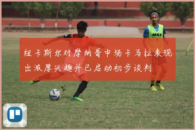纽卡斯尔对摩纳哥中场卡马拉表现出浓厚兴趣并已启动初步谈判