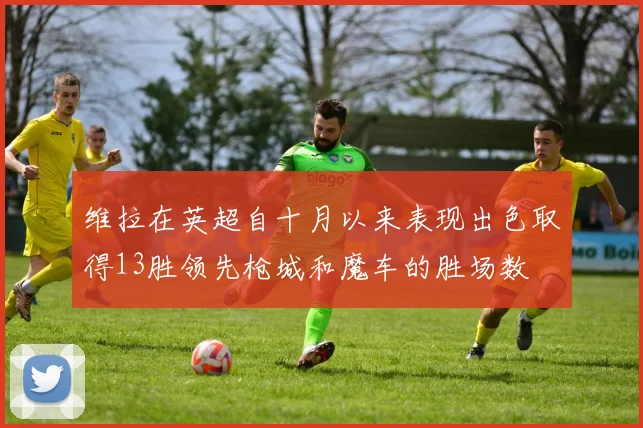 维拉在英超自十月以来表现出色取得13胜领先枪城和魔车的胜场数