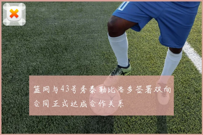 篮网与43号秀泰勒比洛多签署双向合同正式达成合作关系