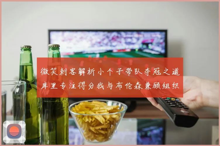 微笑刺客解析小个子带队夺冠之道库里专注得分我与布伦森兼顾组织与得分