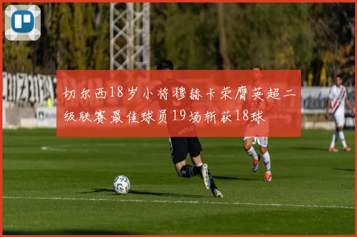 切尔西18岁小将穆赫卡荣膺英超二级联赛最佳球员19场斩获18球