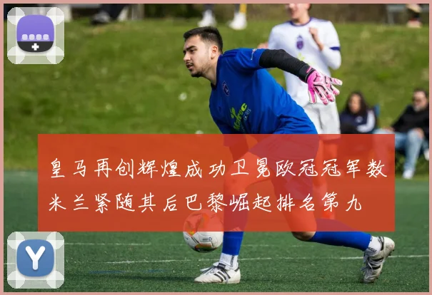 皇马再创辉煌成功卫冕欧冠冠军数米兰紧随其后巴黎崛起排名第九