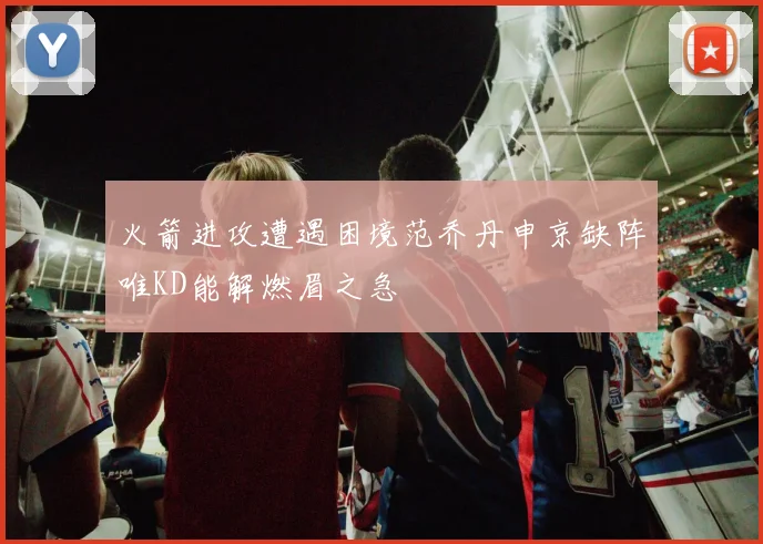 火箭进攻遭遇困境范乔丹申京缺阵唯KD能解燃眉之急