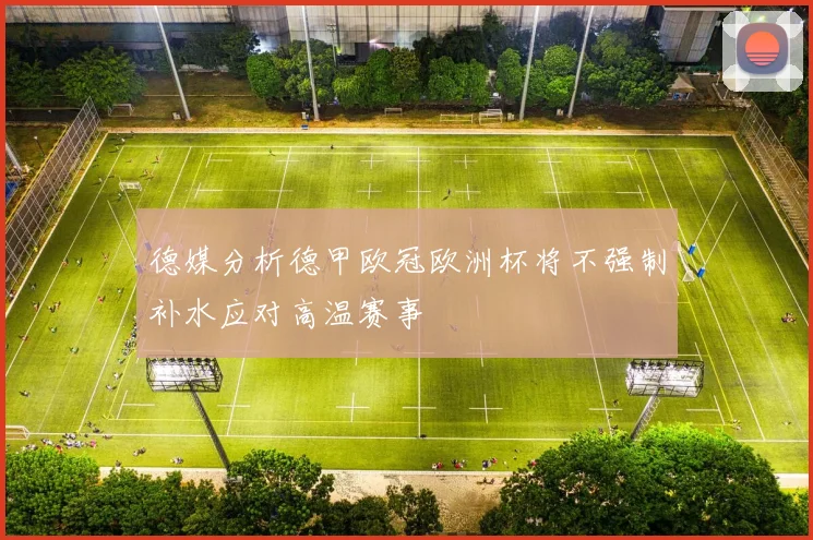 德媒分析德甲欧冠欧洲杯将不强制补水应对高温赛事