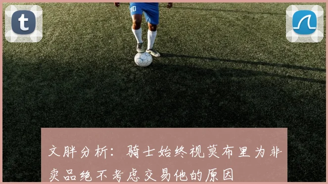 文胖分析：骑士始终视莫布里为非卖品绝不考虑交易他的原因