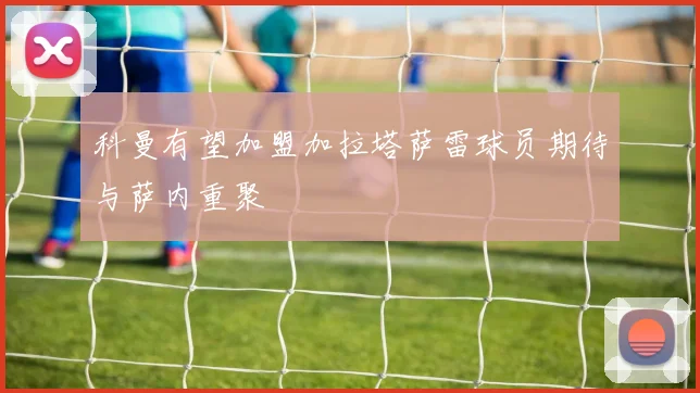 科曼有望加盟加拉塔萨雷球员期待与萨内重聚