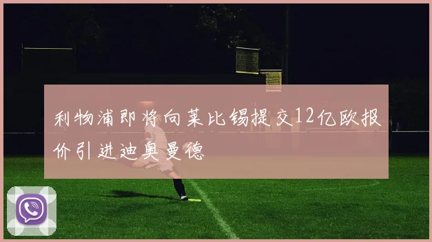 利物浦即将向莱比锡提交12亿欧报价引进迪奥曼德