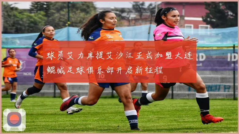 球员艾力库提艾沙江正式加盟大连鲲城足球俱乐部开启新征程