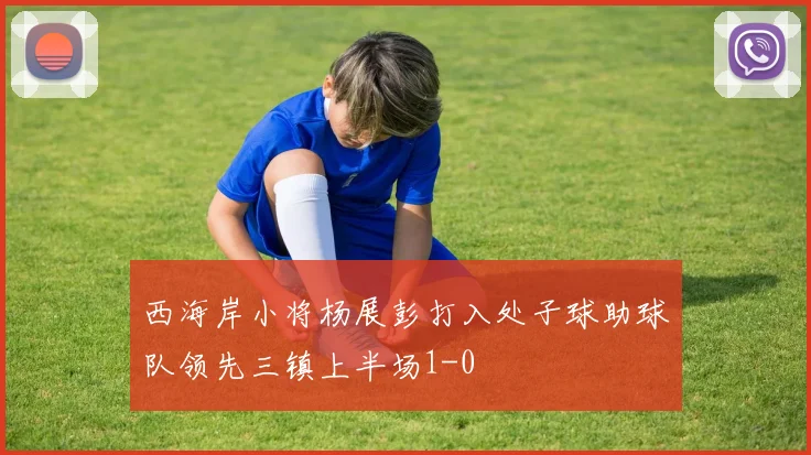 西海岸小将杨展彭打入处子球助球队领先三镇上半场1-0