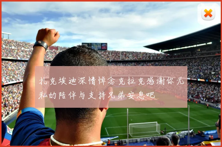 扎克埃迪深情悼念克拉克感谢你无私的陪伴与支持兄弟安息吧