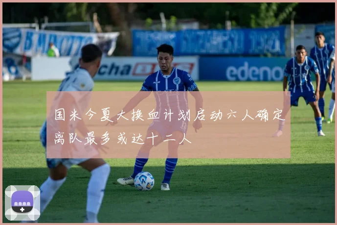 国米今夏大换血计划启动六人确定离队最多或达十二人
