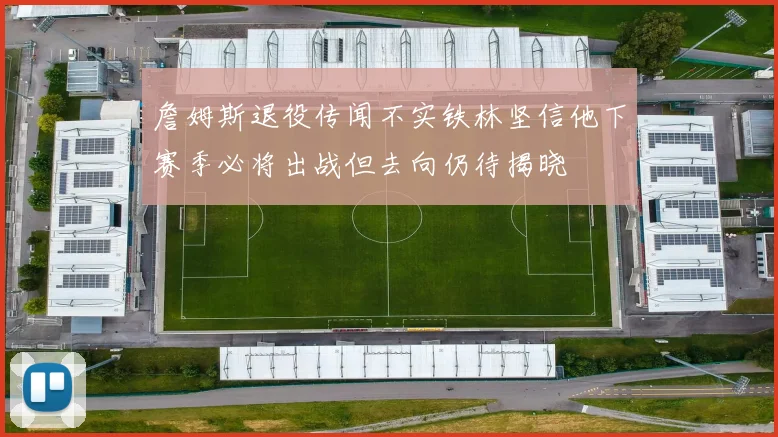 詹姆斯退役传闻不实铁林坚信他下赛季必将出战但去向仍待揭晓