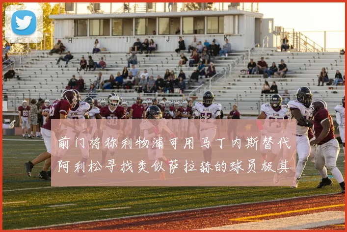前门将称利物浦可用马丁内斯替代阿利松寻找类似萨拉赫的球员极其困难