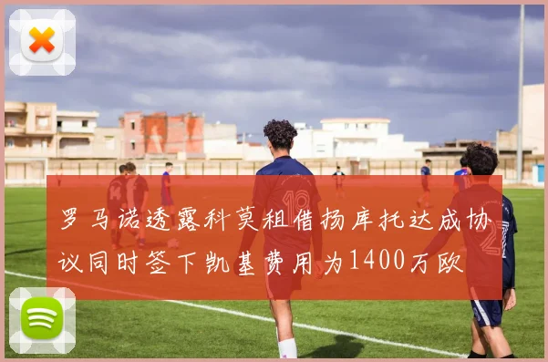 罗马诺透露科莫租借扬库托达成协议同时签下凯基费用为1400万欧