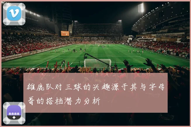 雄鹿队对三球的兴趣源于其与字母哥的搭档潜力分析