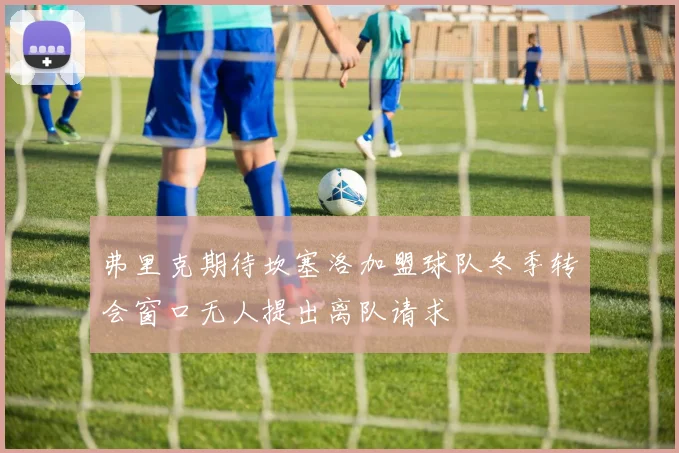 弗里克期待坎塞洛加盟球队冬季转会窗口无人提出离队请求