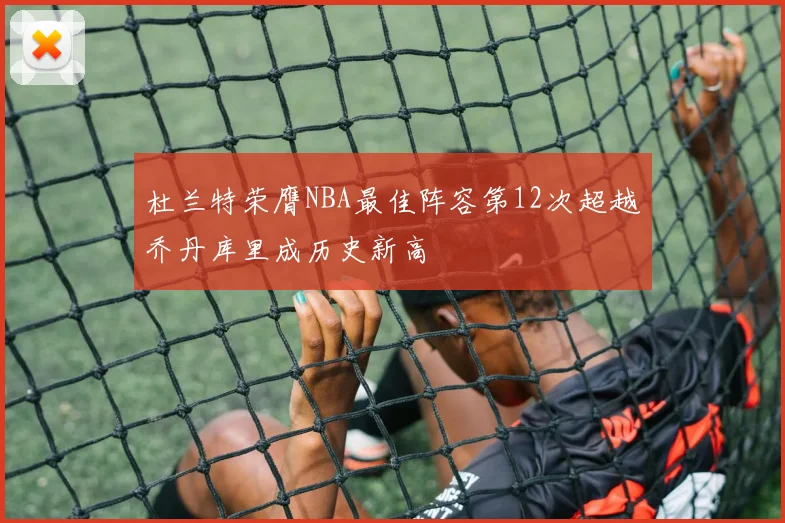 杜兰特荣膺NBA最佳阵容第12次超越乔丹库里成历史新高