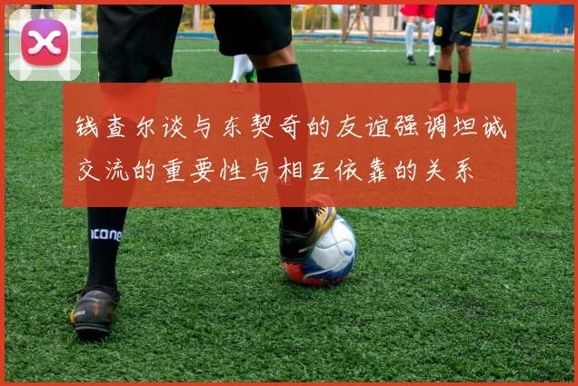 钱查尔谈与东契奇的友谊强调坦诚交流的重要性与相互依靠的关系