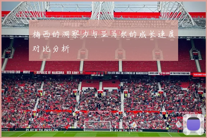梅西的洞察力与亚马尔的成长速度对比分析