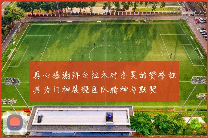 真心感谢拜合拉木对李昊的赞誉称其为门神展现团队精神与默契