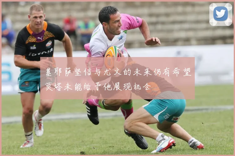 基耶萨坚信与尤文的未来仍有希望莫塔未能给予他展现机会