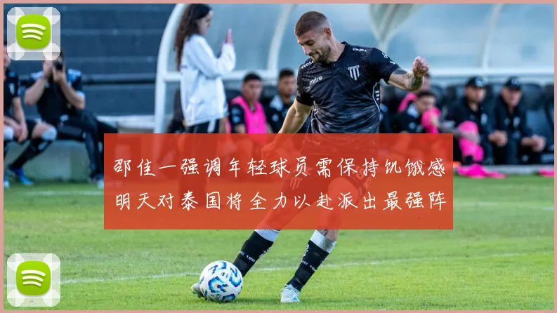 邵佳一强调年轻球员需保持饥饿感明天对泰国将全力以赴派出最强阵容