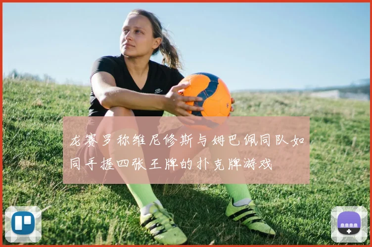 龙赛罗称维尼修斯与姆巴佩同队如同手握四张王牌的扑克牌游戏