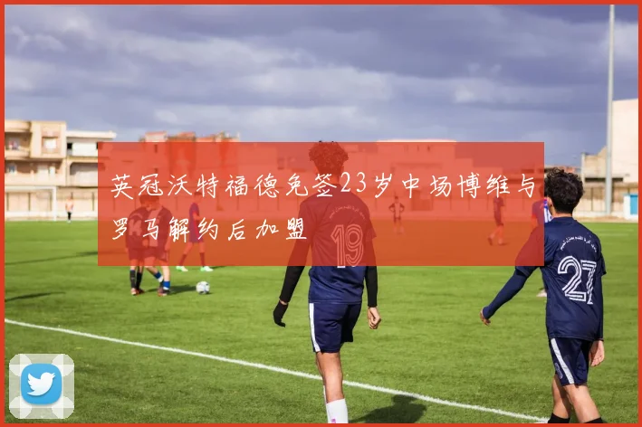 英冠沃特福德免签23岁中场博维与罗马解约后加盟