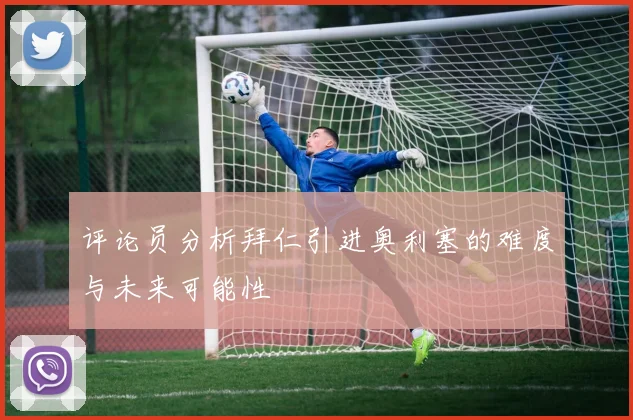 评论员分析拜仁引进奥利塞的难度与未来可能性