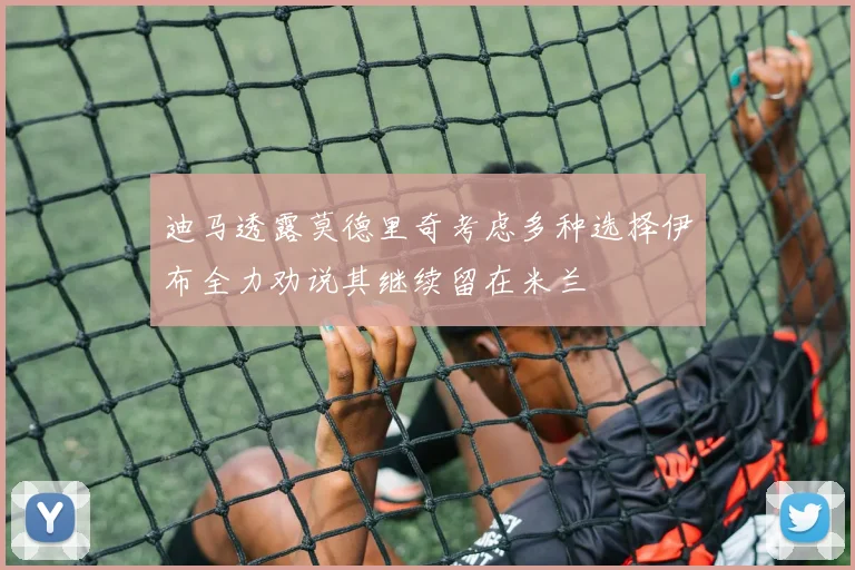 迪马透露莫德里奇考虑多种选择伊布全力劝说其继续留在米兰