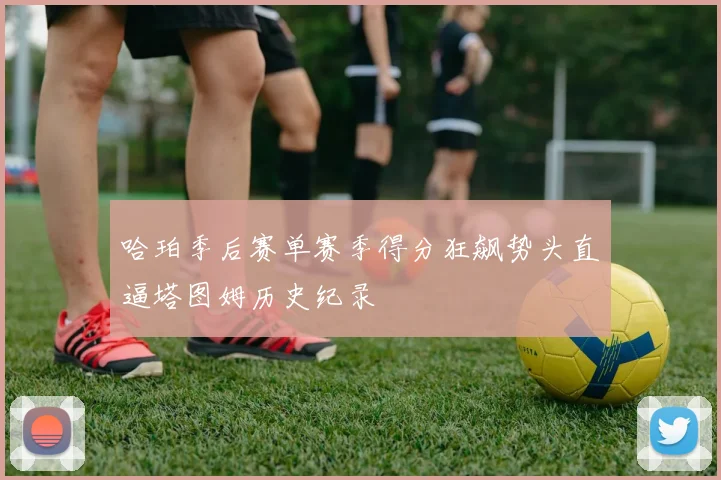 哈珀季后赛单赛季得分狂飙势头直逼塔图姆历史纪录
