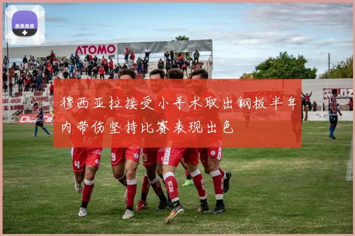 穆西亚拉接受小手术取出钢板半年内带伤坚持比赛表现出色