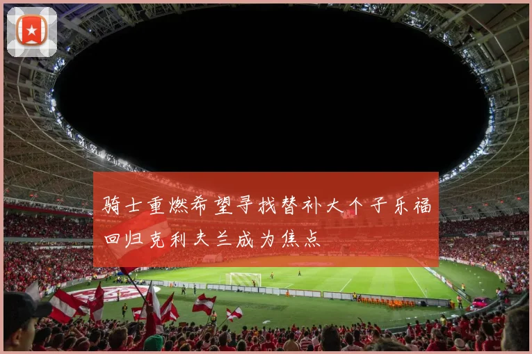 骑士重燃希望寻找替补大个子乐福回归克利夫兰成为焦点